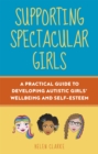 Image for Supporting spectacular girls  : a practical guide to developing autistic girls&#39; wellbeing and self-esteem