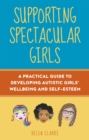 Image for Supporting spectacular girls: a practical guide to developing autistic girls&#39; wellbeing and self-esteem