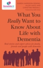 Image for What you really want to know about life with dementia  : real stories and expert advice for family, friends and people with dementia