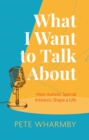 Image for What I want to talk about  : how autistic special interests shape a life