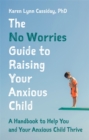 Image for The no worries guide to raising your anxious child  : a handbook to help you and your anxious child thrive