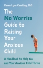 Image for The no worries guide to raising your anxious child: a handbook to help you and your anxious child thrive