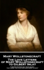 Image for Love Letters of Mary Wollstonecraft to Gilbert Imlay: &amp;quote;I never wanted but your heart-that gone, you have nothing more to give&amp;quote;