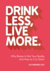 Image for Drink less, live more  : why booze is not your buddy and how to cut down