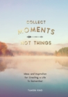 Image for Collect Moments, Not Things : Ideas and Inspiration for Creating a Life to Remember, With Pages to Record Your Experiences