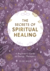 Image for The secrets of spiritual healing  : a beginner&#39;s guide to energy therapies