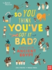 Image for So you think you&#39;ve got it bad?: A kid&#39;s life in ancient Egypt