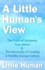 Image for A little human&#39;s view: the truth of existence, true values and the necessity of creating a healthy human culture