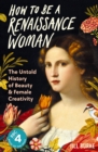 Image for How to be a Renaissance woman  : the untold history of beauty &amp; female creativity