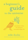 Image for A beginner&#39;s guide to the universe  : uncommon ideas for living an unusually happy life