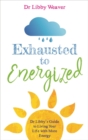 Image for Exhausted to energized  : Dr Libby&#39;s guide to living your life with more energy