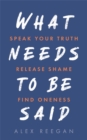 Image for What needs to be said  : speak your truth, release shame, find oneness