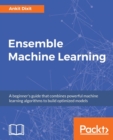Image for Ensemble Machine Learning : A beginner&#39;s guide that combines powerful machine learning algorithms to build optimized models