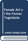 Image for FEMALE ART OF THE FORMER YUGOSLAVIA