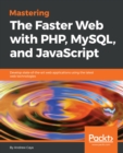 Image for Mastering the faster web with PHP, MySQL, and JavaScript: develop state-of-the-art web applications using the latest web technologies