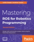 Image for Mastering ROS for Robotics Programming: Design, build, and simulate complex robots using the Robot Operating System, 2nd Edition