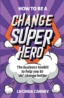 Image for How to Be a Change Superhero: The Business Toolkit to Help You to &#39;Do&#39; Change Better