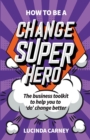 Image for How to be a change superhero  : the business toolkit to help you to &#39;do&#39; change better