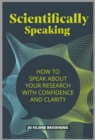 Image for Scientifically Speaking: How to Speak About Your Research With Confidence and Clarity