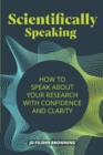 Image for Scientifically speaking  : how to speak about your research with confidence and clarity