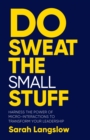 Image for Do Sweat the Small Stuff : Harness the power of micro-interactions to transform your leadership