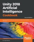 Image for Unity 2018 Artificial Intelligence Cookbook : Over 90 recipes to build and customize AI entities for your games with Unity, 2nd Edition