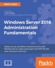 Image for Windows Server 2016 administration fundamentals  : deploy, set up, and deliver network services with Windows Server while preparing for the MTA 98-365 exam and pass it with ease