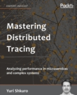 Image for Mastering Distributed Tracing : Analyzing performance in microservices and complex systems