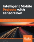 Image for Intelligent mobile projects with tensorflow: build 10+ artificial intelligence apps using TensorFlow Mobile and Lite for iOS, Android, and Raspberry PI