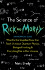 Image for The science of Rick and Morty  : what Earth&#39;s stupidest show can teach us about quantum physics, biological hacking &amp; everything else in our universe