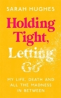 Image for Holding tight, letting go  : my life, death and all the madness in between