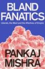Image for Bland fanatics  : liberals, the West and the afterlives of empires