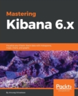 Image for Mastering Kibana 6.x : Visualize your Elastic Stack data with histograms, maps, charts, and graphs