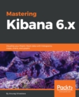 Image for Mastering Kibana 6.x: Visualize your Elastic Stack data with histograms, maps, charts, and graphs