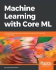 Image for Machine learning with Core ML: an IOS developer&#39;s guide to implementing machine learning in mobile apps