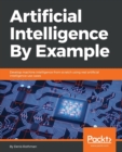 Image for Artificial Intelligence By Example : Develop machine intelligence from scratch using real artificial intelligence use cases