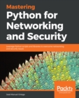 Image for Mastering Python for Networking and Security: Leverage Python Scripts and Libraries to Overcome Networking and Security Issues