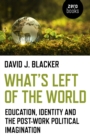 Image for What&#39;s left of the world  : education, identity and the post-work political imagination
