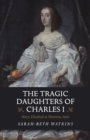 Image for The tragic daughters of Charles I  : Mary, Elizabeth &amp; Henrietta Anne