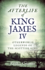 Image for Afterlife of King James IV, The : Otherworld legends of the Scottish king