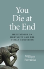 Image for You die at the end  : meditations on mortality and the human condition