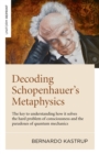 Image for Decoding Schopenhauer&#39;s Metaphysics: The Key to Understanding How It Solves the Hard Problem of Consciousness and the Paradoxes of Quantum Mechanics