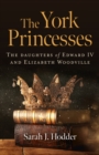 Image for The York princesses  : the daughters of Edward IV and Elizabeth Woodville