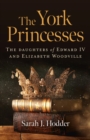 Image for The York Princesses: The Daughters of Edward IV and Elizabeth Woodville