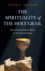 Image for The Spirituality of the Holy Grail: Restoring Feminine Spirit in the Western Soul