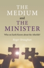 Image for The medium and the minister  : who on Earth knows about the afterlife?