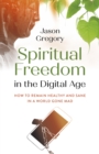 Image for Spiritual freedom in the digital age  : how to remain healthy and sane in a world gone mad