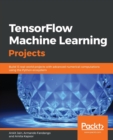 Image for TensorFlow Machine Learning Projects : Build 13 real-world projects with advanced numerical computations using the Python ecosystem