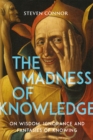 Image for The madness of knowledge: on wisdom, ignorance and fantasies of knowing