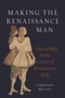 Image for Making the Renaissance man  : masculinity in the courts of Renaissance Italy